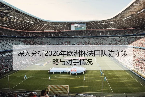 深入分析2026年欧洲杯法国队防守策略与对手情况