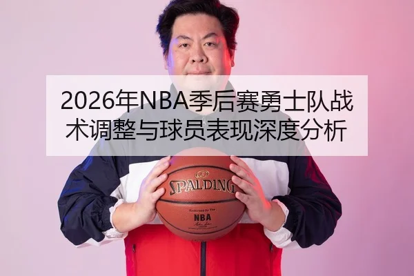 2026年NBA季后赛勇士队战术调整与球员表现深度分析