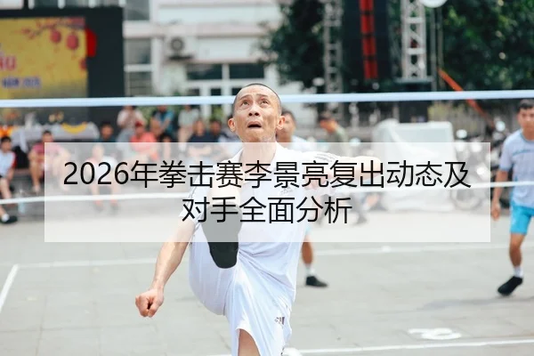 2026年拳击赛李景亮复出动态及对手全面分析