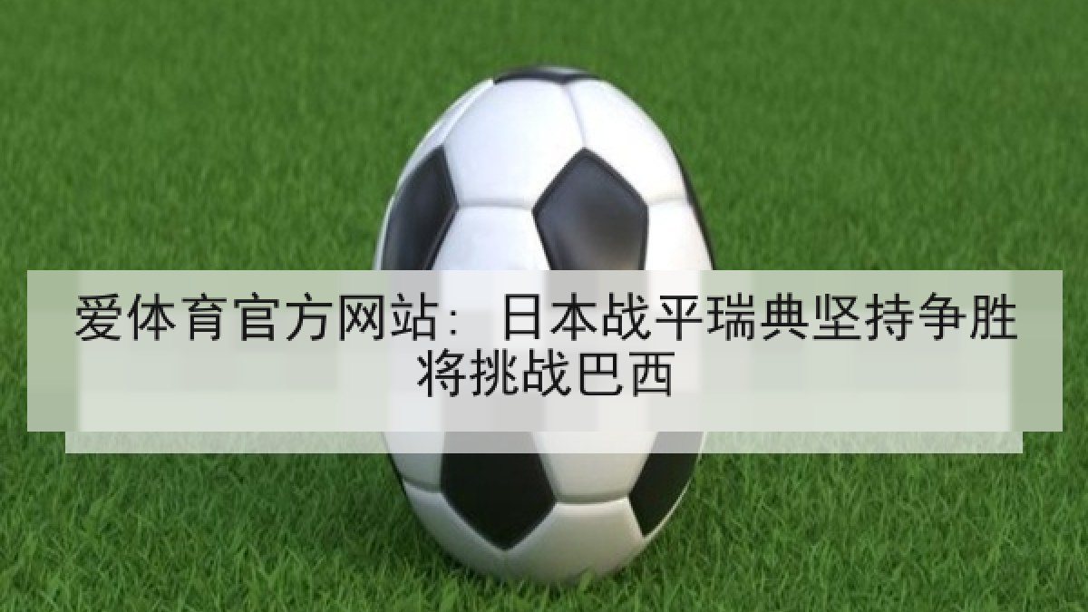 爱体育官方网站: 日本战平瑞典坚持争胜将挑战巴西