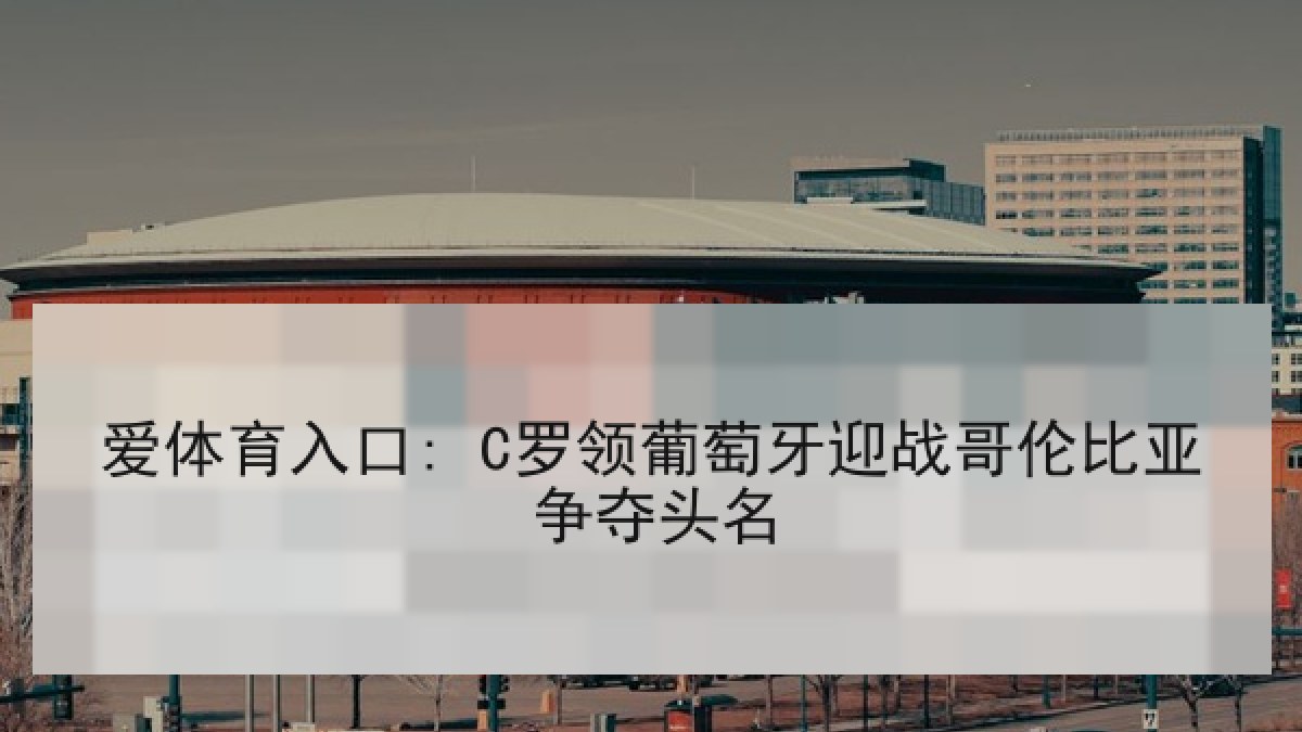 爱体育入口: C罗领葡萄牙迎战哥伦比亚争夺头名