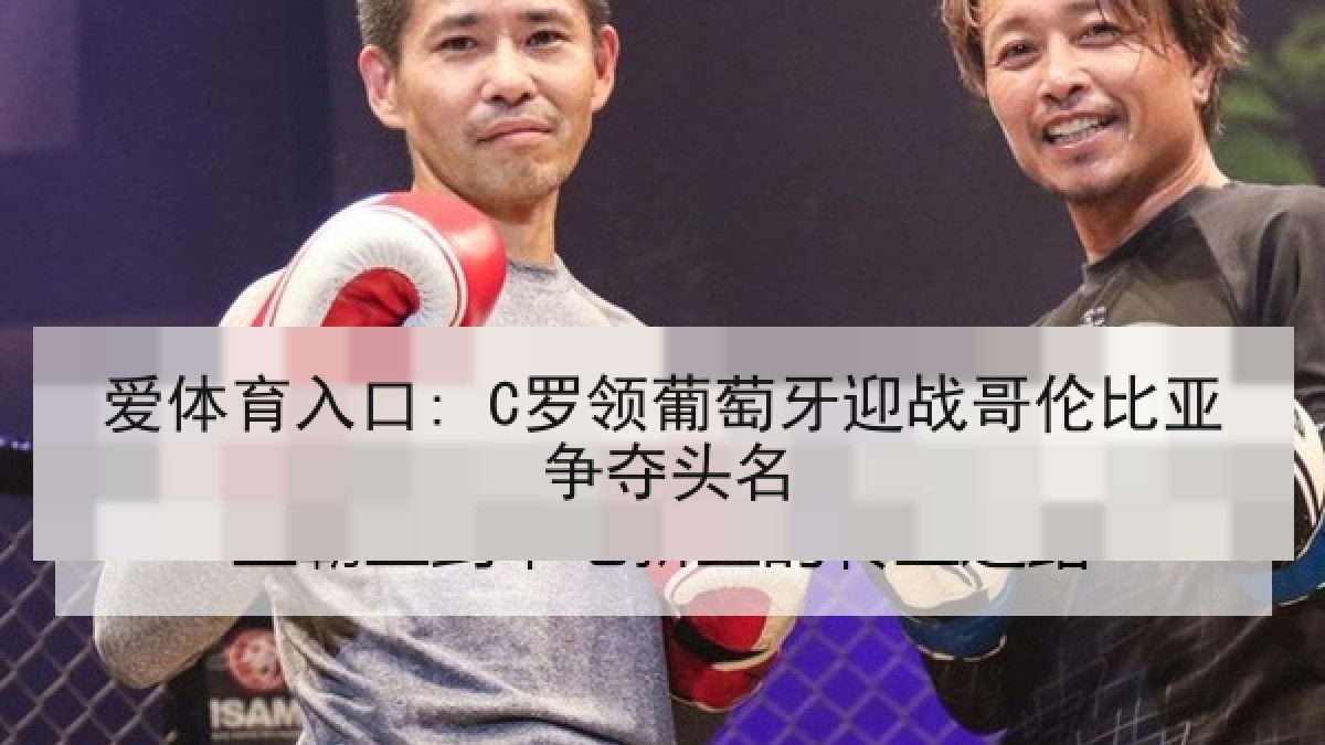爱体育入口: C罗领葡萄牙迎战哥伦比亚争夺头名