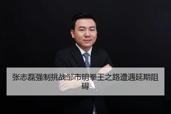 张志磊强制挑战邹市明拳王之路遭遇延期阻碍