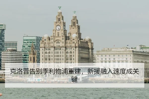 克洛普告别季利物浦重建，新援融入速度成关键