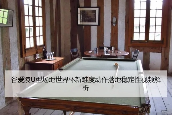 谷爱凌U型场地世界杯新难度动作落地稳定性视频解析
