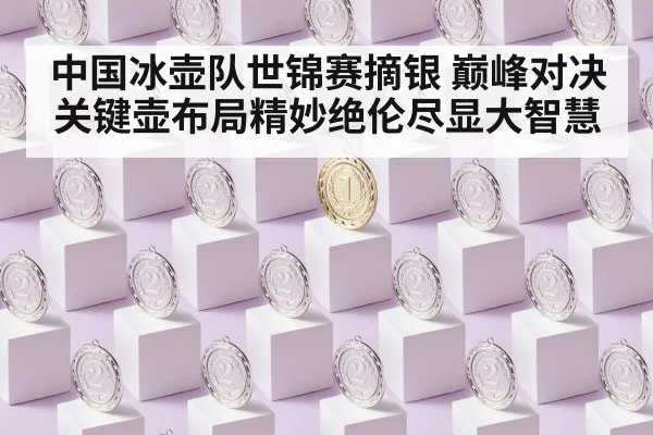 中国冰壶队世锦赛摘银 巅峰对决关键壶布局精妙绝伦尽显大智慧