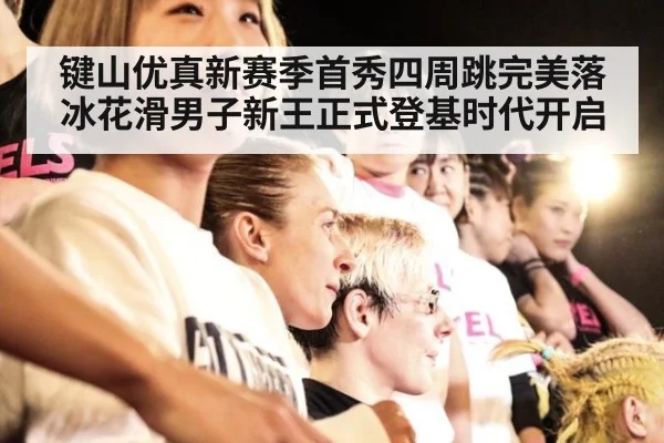 键山优真新赛季首秀四周跳完美落冰花滑男子新王正式登基时代开启