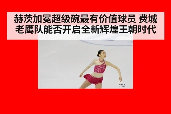 赫茨加冕超级碗最有价值球员 费城老鹰队能否开启全新辉煌王朝时代