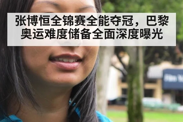 张博恒全锦赛全能夺冠,巴黎奥运难度储备全面深度曝光